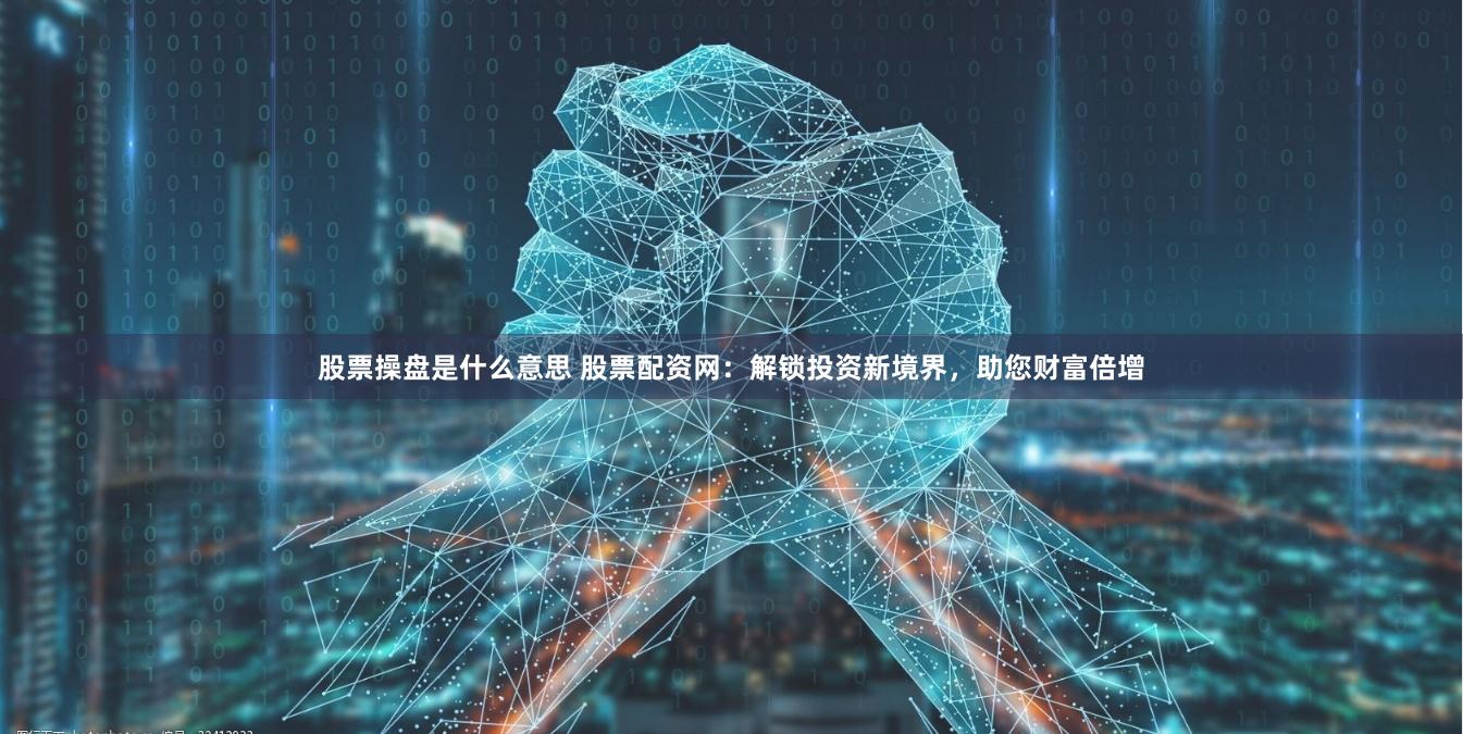 股票操盘是什么意思 股票配资网：解锁投资新境界，助您财富倍增