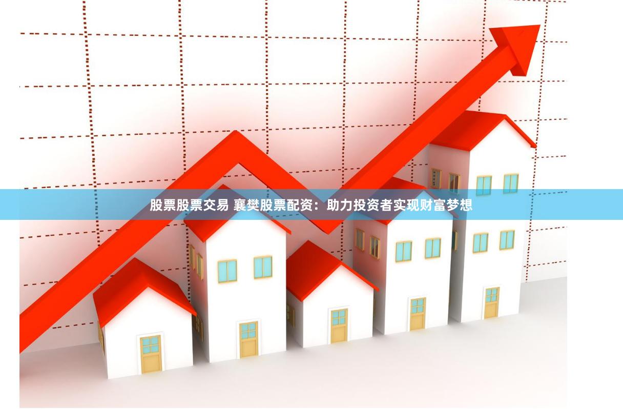 股票股票交易 襄樊股票配资：助力投资者实现财富梦想