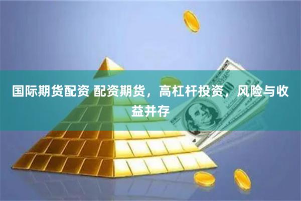 国际期货配资 配资期货，高杠杆投资，风险与收益并存