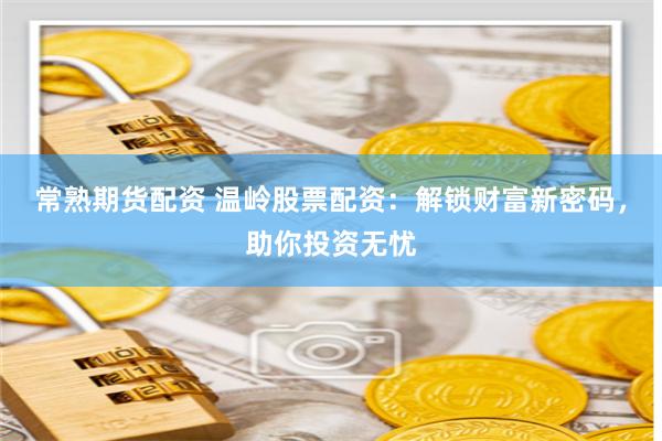 常熟期货配资 温岭股票配资：解锁财富新密码，助你投资无忧