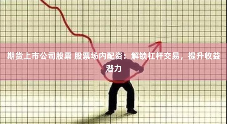 期货上市公司股票 股票场内配资：解锁杠杆交易，提升收益潜力
