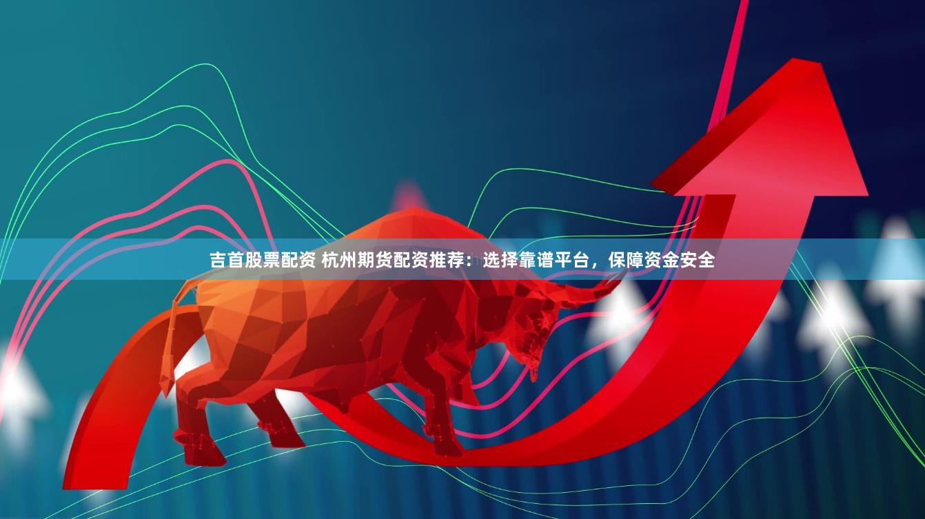 吉首股票配资 杭州期货配资推荐：选择靠谱平台，保障资金安全