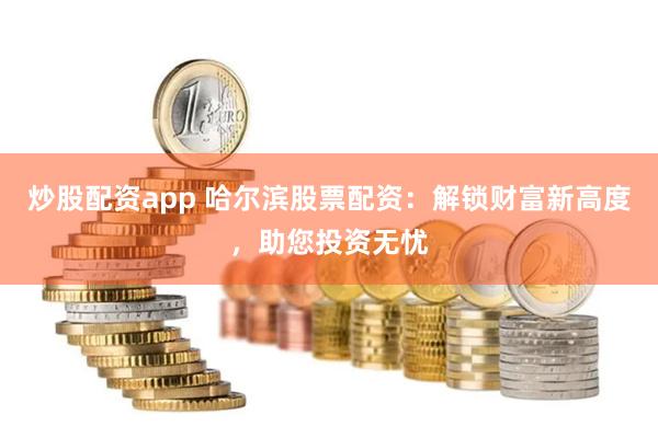 炒股配资app 哈尔滨股票配资：解锁财富新高度，助您投资无忧