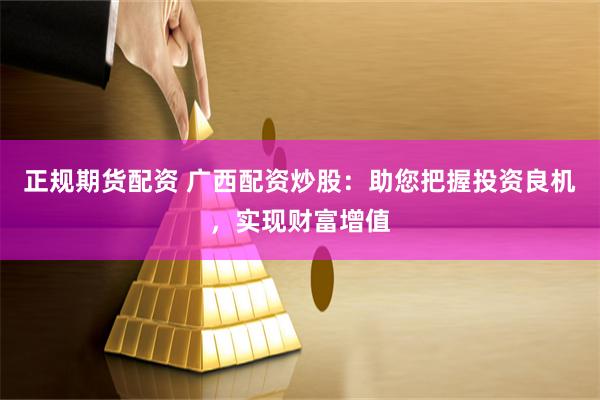 正规期货配资 广西配资炒股：助您把握投资良机，实现财富增值