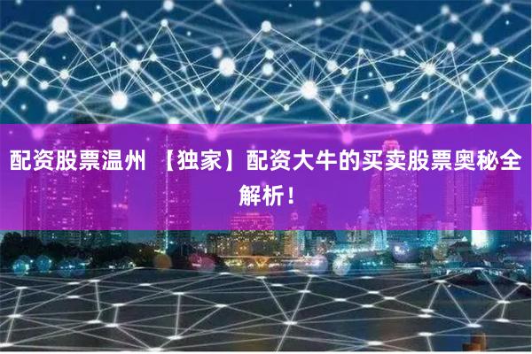 配资股票温州 【独家】配资大牛的买卖股票奥秘全解析！