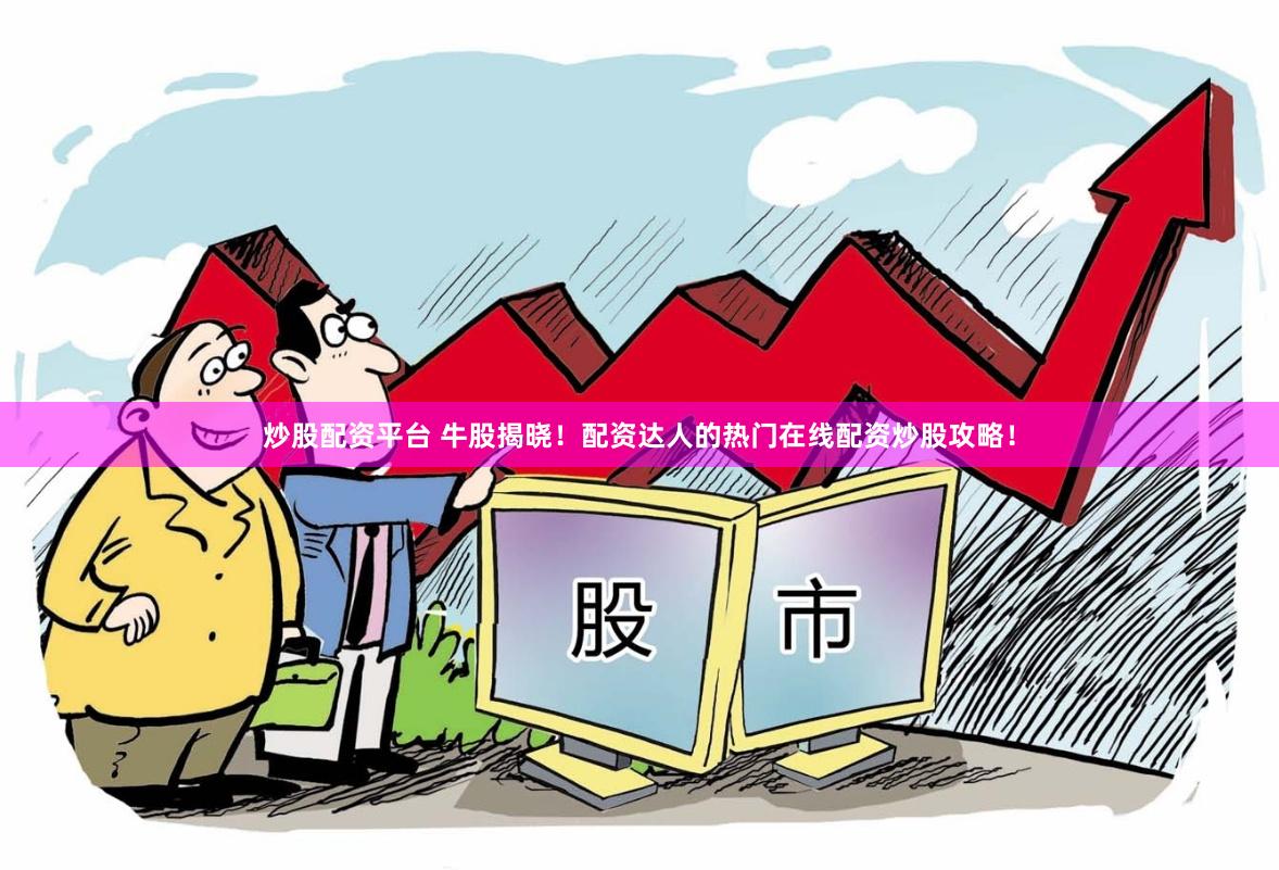 炒股配资平台 牛股揭晓！配资达人的热门在线配资炒股攻略！