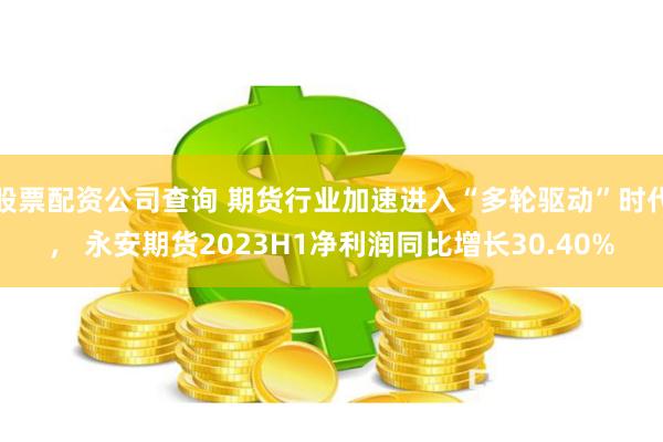 股票配资公司查询 期货行业加速进入“多轮驱动”时代， 永安期货2023H1净利润同比增长30.40%
