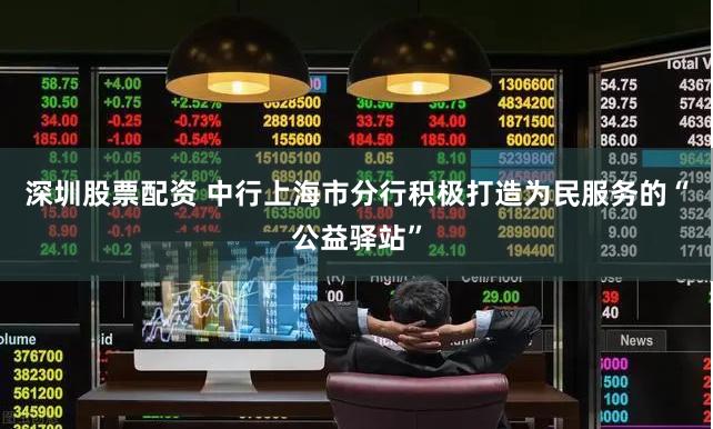 深圳股票配资 中行上海市分行积极打造为民服务的“公益驿站”