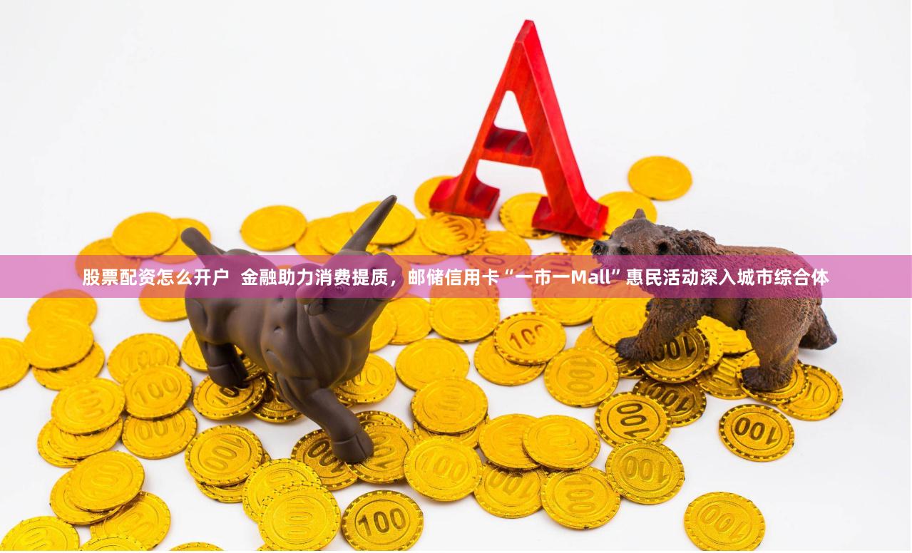 股票配资怎么开户  金融助力消费提质，邮储信用卡“一市一Mall”惠民活动深入城市综合体