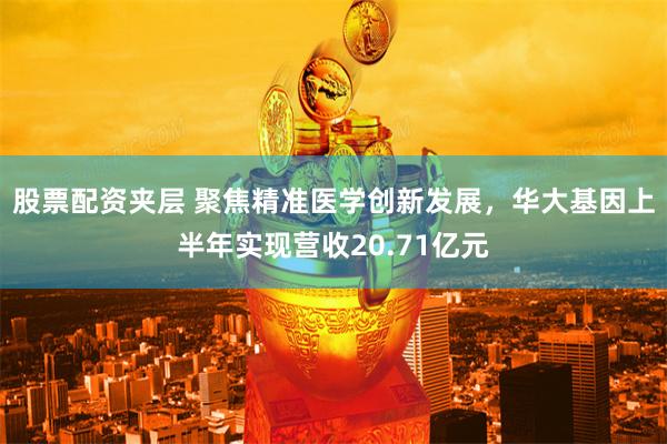 股票配资夹层 聚焦精准医学创新发展，华大基因上半年实现营收20.71亿元
