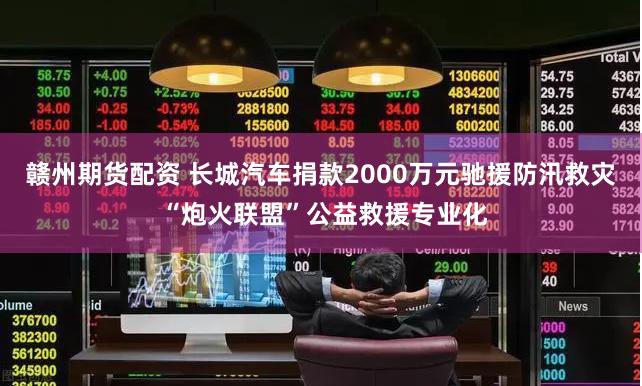 赣州期货配资 长城汽车捐款2000万元驰援防汛救灾 “炮火联盟”公益救援专业化