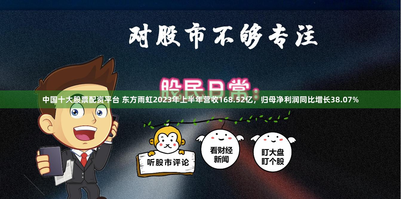 中国十大股票配资平台 东方雨虹2023年上半年营收168.52亿，归母净利润同比增长38.07%