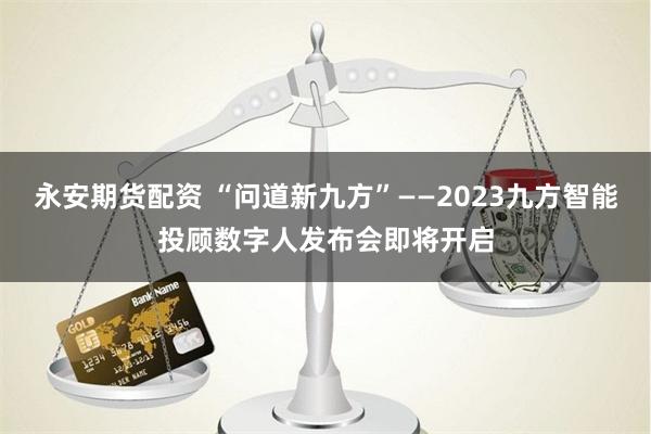 永安期货配资 “问道新九方”——2023九方智能投顾数字人发布会即将开启