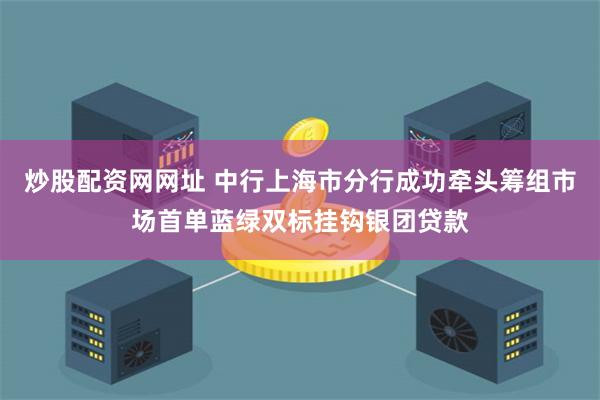 炒股配资网网址 中行上海市分行成功牵头筹组市场首单蓝绿双标挂钩银团贷款
