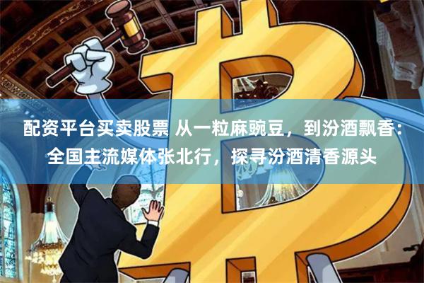 配资平台买卖股票 从一粒麻豌豆，到汾酒飘香：全国主流媒体张北行，探寻汾酒清香源头