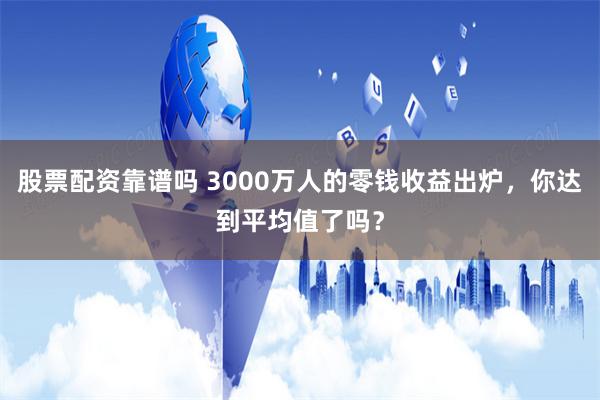 股票配资靠谱吗 3000万人的零钱收益出炉，你达到平均值了吗？