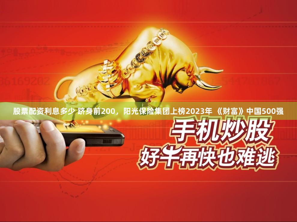 股票配资利息多少 跻身前200，阳光保险集团上榜2023年 《财富》中国500强