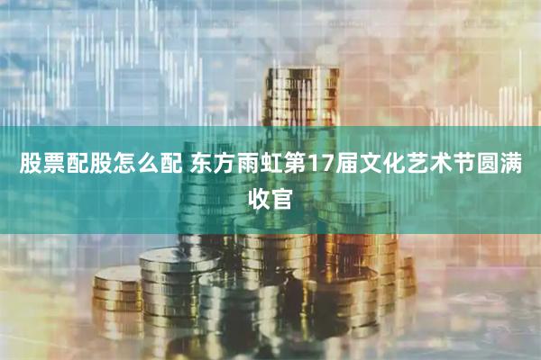股票配股怎么配 东方雨虹第17届文化艺术节圆满收官