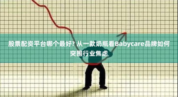 股票配资平台哪个最好? 从一款奶瓶看Babycare品牌如何突围行业焦虑