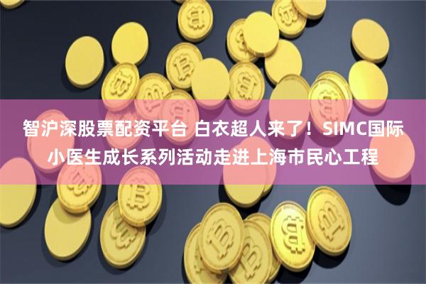 智沪深股票配资平台 白衣超人来了！SIMC国际小医生成长系列活动走进上海市民心工程