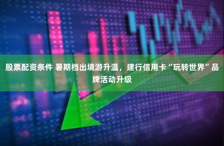 股票配资条件 暑期档出境游升温，建行信用卡“玩转世界”品牌活动升级