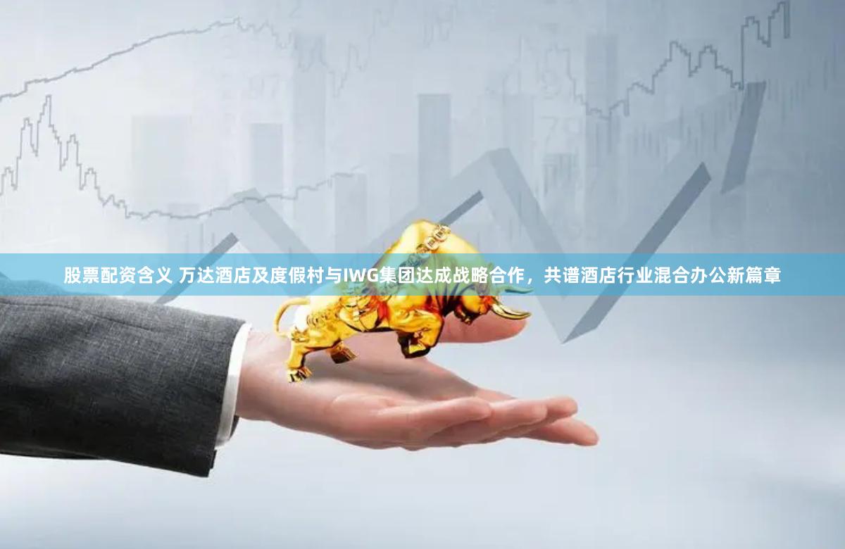 股票配资含义 万达酒店及度假村与IWG集团达成战略合作，共谱酒店行业混合办公新篇章
