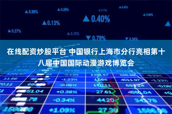 在线配资炒股平台 中国银行上海市分行亮相第十八届中国国际动漫游戏博览会
