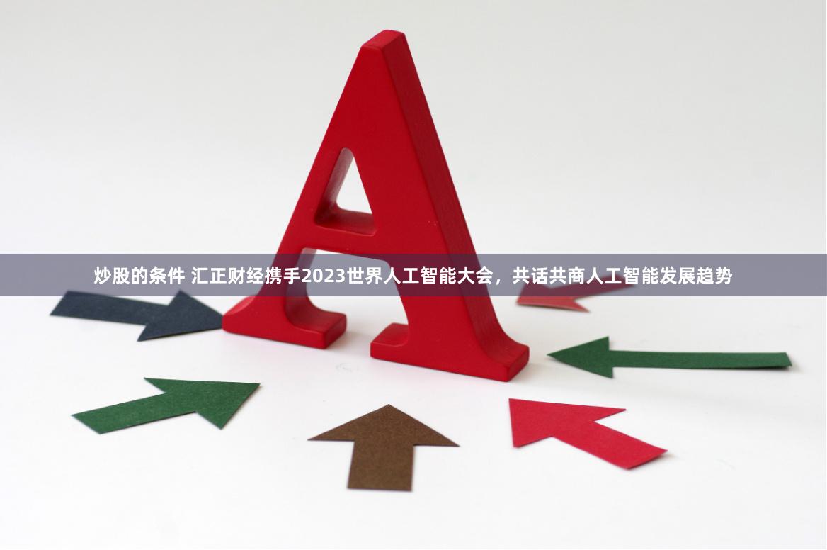 炒股的条件 汇正财经携手2023世界人工智能大会，共话共商人工智能发展趋势