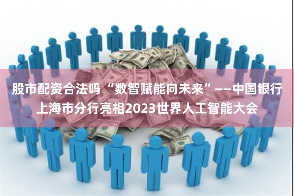 股市配资合法吗 “数智赋能向未来”——中国银行上海市分行亮相2023世界人工智能大会