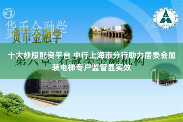十大炒股配资平台 中行上海市分行助力居委会加装电梯专户监管显实效