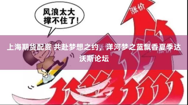 上海期货配资 共赴梦想之约，洋河梦之蓝飘香夏季达沃斯论坛