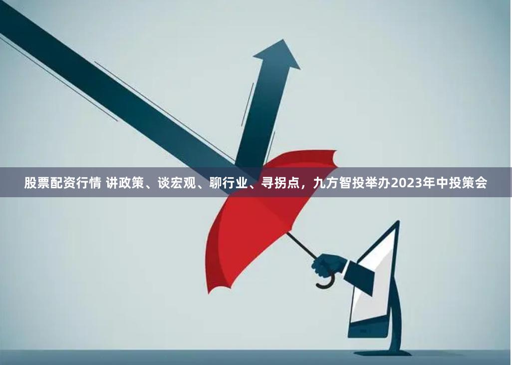 股票配资行情 讲政策、谈宏观、聊行业、寻拐点，九方智投举办2023年中投策会