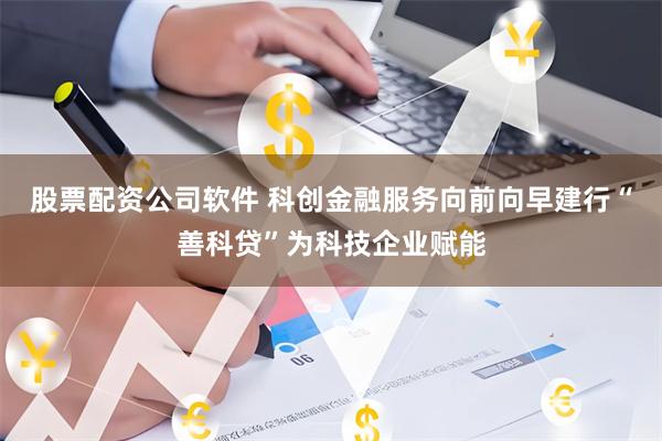 股票配资公司软件 科创金融服务向前向早建行“善科贷”为科技企业赋能