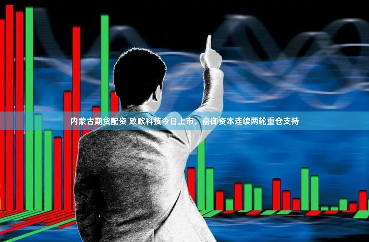 内蒙古期货配资 致欧科技今日上市，嘉御资本连续两轮重仓支持