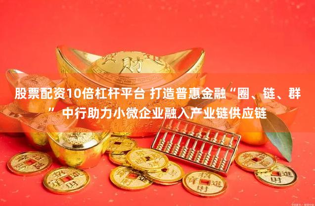 股票配资10倍杠杆平台 打造普惠金融“圈、链、群” 中行助力小微企业融入产业链供应链