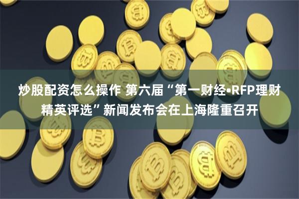 炒股配资怎么操作 第六届“第一财经•RFP理财精英评选”新闻发布会在上海隆重召开
