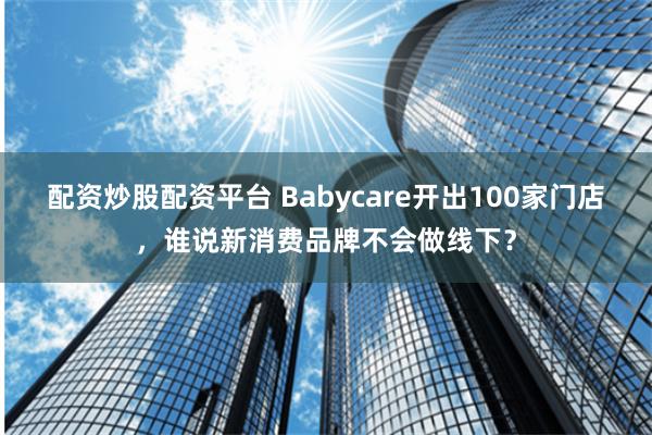 配资炒股配资平台 Babycare开出100家门店，谁说新消费品牌不会做线下？