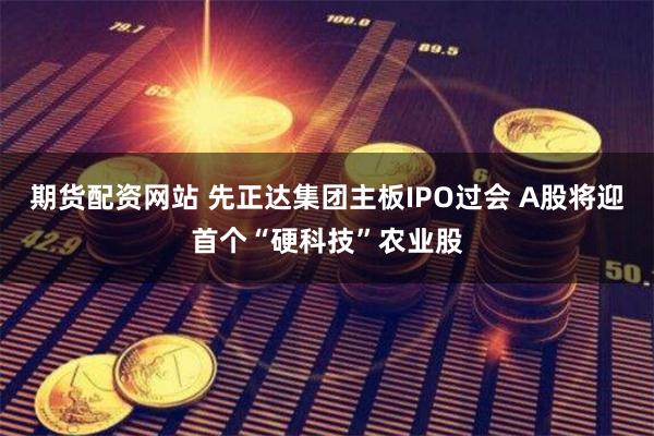 期货配资网站 先正达集团主板IPO过会 A股将迎首个“硬科技”农业股