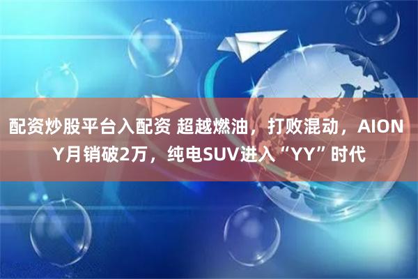 配资炒股平台入配资 超越燃油，打败混动，AION Y月销破2万，纯电SUV进入“YY”时代