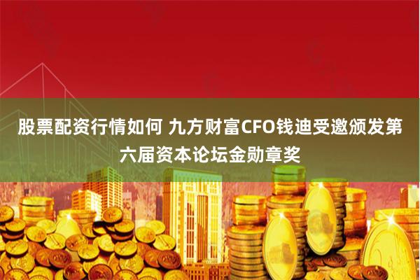 股票配资行情如何 九方财富CFO钱迪受邀颁发第六届资本论坛金勋章奖