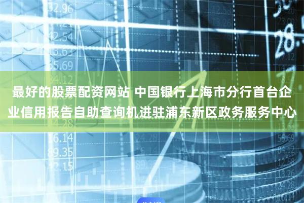 最好的股票配资网站 中国银行上海市分行首台企业信用报告自助查询机进驻浦东新区政务服务中心