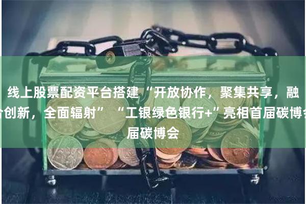 线上股票配资平台搭建 “开放协作，聚集共享，融合创新，全面辐射”  “工银绿色银行+”亮相首届碳博会