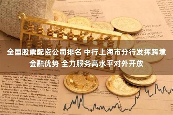 全国股票配资公司排名 中行上海市分行发挥跨境金融优势 全力服务高水平对外开放