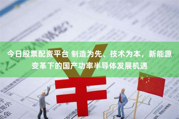 今日股票配资平台 制造为先、技术为本，新能源变革下的国产功率半导体发展机遇
