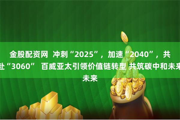 金股配资网  冲刺“2025”，加速“2040”，共赴“3060”  百威亚太引领价值链转型 共筑碳中和未来