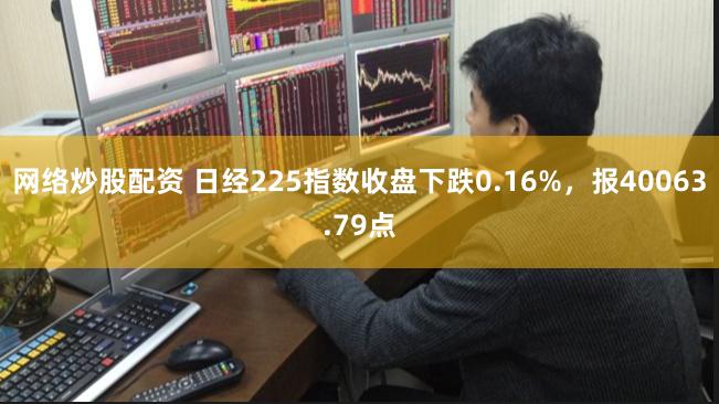 网络炒股配资 日经225指数收盘下跌0.16%，报40063.79点