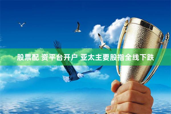 股票配 资平台开户 亚太主要股指全线下跌