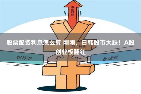 股票配资利息怎么算 刚刚，日韩股市大跌！A股创业板翻红