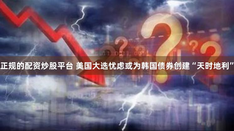 正规的配资炒股平台 美国大选忧虑或为韩国债券创建“天时地利”