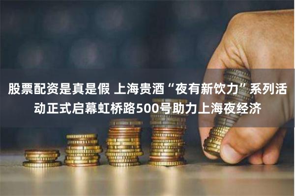 股票配资是真是假 上海贵酒“夜有新饮力”系列活动正式启幕虹桥路500号助力上海夜经济